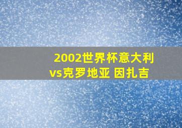 2002世界杯意大利vs克罗地亚 因扎吉